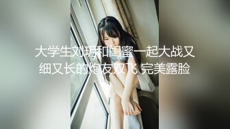 大学生刘玥和闺蜜一起大战又细又长的炮友双飞 完美露脸