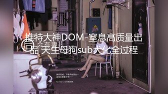 推特大神DOM-窒息高质量出品 天生母狗sub犬化全过程