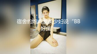 宿舍约炮肉丝美少妇说“BB好痒”