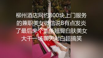 柳州酒店网约800块上门服务的兼职美女微信说B有点发炎了最后来个苗条翘臀白肤美女大干一场聊天对白超搞笑