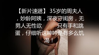 【新片速遞】 35岁的周夫人，妙龄阿姨，深夜守闺房，无男人无性欲❤️❤️只有手和跳蛋，仔细听这呻吟是有多么饥渴！