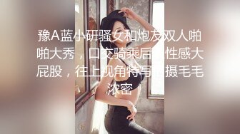 豫A蓝小研骚女和炮友双人啪啪大秀，口交骑乘后入性感大屁股，往上视角特写拍摄毛毛浓密