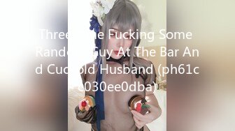 Threesome Fucking Some Random Guy At The Bar And Cuckold Husband (ph61cc030ee0dba)