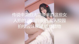 传说中厕拍大神原来都这些女人拍的,少妇胆很肥,潜入校园拍校园妹尿尿,值播猎物