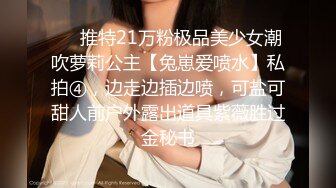 ❤️推特21万粉极品美少女潮吹萝莉公主【兔崽爱喷水】私拍④，边走边插边喷，可盐可甜人前户外露出道具紫薇胜过金秘书