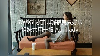 SWAG 为了排解寂寞只好跟姐妹共用一根 Aprillady