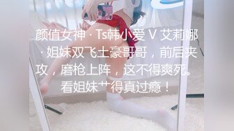 颜值女神 · Ts韩小爱 V 艾莉娜 · 姐妹双飞土豪哥哥，前后夹攻，磨枪上阵，这不得爽死。看姐妹艹得真过瘾！