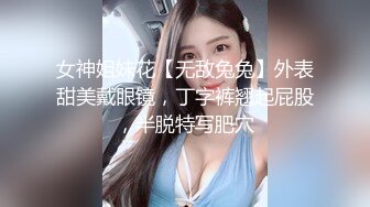 女神姐妹花【无敌兔兔】外表甜美戴眼镜，丁字裤翘起屁股，半脱特写肥穴