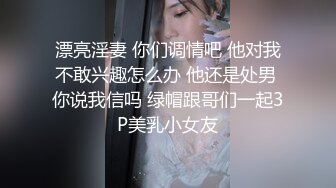 漂亮淫妻 你们调情吧 他对我不敢兴趣怎么办 他还是处男 你说我信吗 绿帽跟哥们一起3P美乳小女友