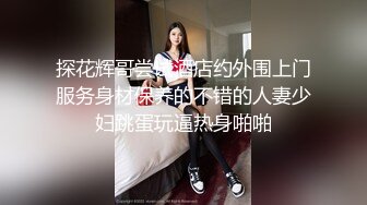 探花辉哥尝试酒店约外围上门服务身材保养的不错的人妻少妇跳蛋玩逼热身啪啪