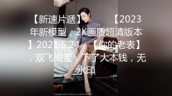 【新速片遞】  ⭐⭐⭐【2023年新模型，2K画质超清版本】2021.5.24，【你的老表】，双飞闺蜜，下了大本钱，无水印