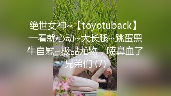 绝世女神~【toyotuback】一看就心动~大长腿~跳蛋黑牛自慰~极品尤物，喷鼻血了兄弟们 (7)