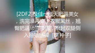 [2DF2]极佳一线天肥逼美女，洗完澡再穿上衣服黑丝，翘臀肥逼舔屌摸逼，抬起双腿侧入抽插猛操  [BT种子]