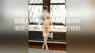 170大长腿外围小姐姐，肤白貌美人风骚，掰开玉腿黑森林湿润一片，花式啪啪看打桩机神威