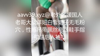 aavv39.xyz@老外名媛国人老哥大战洋妞白皙奶子无毛粉穴，性感吊带黑丝高跟鞋手指扣逼后入抽插