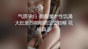   气质孕妇  颜值美女性饥渴大肚激烈啪啪啪足交锁喉 花样真多