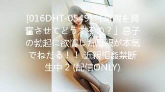 [016DHT-0549] 「母親を興奮させてどうするの？」息子の勃起に欲情した母親が本気でねだる！！ 近親相姦禁断生中 2 (配信ONLY)