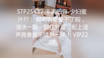 STP25437 丰满肥臀-少妇蜜汁??： 啊啊啊要受不了啦，淫水一颤一颤往外冒，配上淫声竟像音乐喷泉一样！ VIP2209