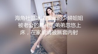 海角社區冰清玉潔的少婦姐姐 被老公的農民工弟弟忽悠上床，在家偷情被無套內射