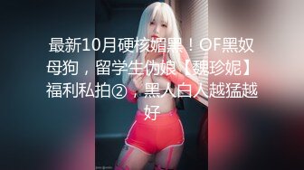 最新10月硬核媚黑！OF黑奴母狗，留学生伪娘【魏珍妮】福利私拍②，黑人白人越猛越好