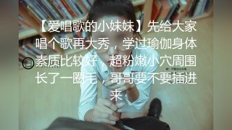 【爱唱歌的小妹妹】先给大家唱个歌再大秀，学过瑜伽身体素质比较好，超粉嫩小穴周围长了一圈毛，哥哥要不要插进来