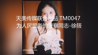 天美传媒联合出品 TM0047 为人民服务的警察同志-徐筱欣