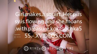 Girl.makes.a.squirt..Her.pussy.is.flowing.and.she.moans.with.pleasure.koketochka555.-.XVIDEOS.COM