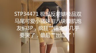 STP34471 极品反差婊极品双马尾可爱小骚妹与八块腹肌炮友们3P，疯狂艹逼之下几乎要哭了，最后艹出血了！