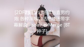 [2DF2]超梦幻场景与直男约炮 各种深喉口活绝技还带字幕解说 - soav_evMerge [BT种子]