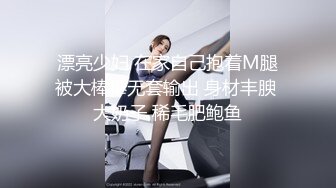 漂亮少妇 在家自己抱着M腿被大棒棒无套输出 身材丰腴 大奶子 稀毛肥鲍鱼