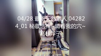  04/28 最新天然素人 042824_01 秘蔵选择~请看我的穴~高杉洋子