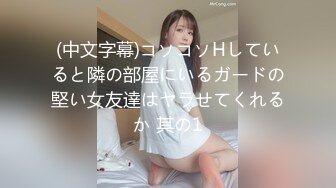 (中文字幕)コソコソHしていると隣の部屋にいるガードの堅い女友達はヤラせてくれるか 其の1