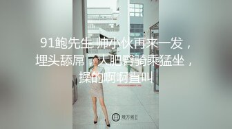  91鲍先生 帅小伙再来一发，埋头舔屌，大肥臀骑乘猛坐，操的啊啊直叫