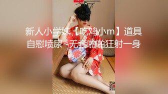 新人小学妹【吃鸡小m】道具自慰喷尿~无套啪啪狂射一身2