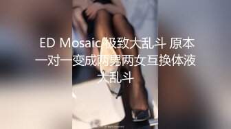  ED Mosaic 极致大乱斗 原本一对一变成两男两女互换体液大乱斗