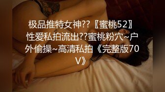 极品推特女神??〖蜜桃52〗性爱私拍流出??蜜桃粉穴~户外偷操~高清私拍《完整版70V》