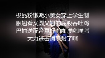 极品粉嫩嫩小美女穿上学生制服翘着又圆又翘的屁股吞吐鸡巴抽送配合真好啪啪噗嗤噗嗤大力进击销魂射了啊