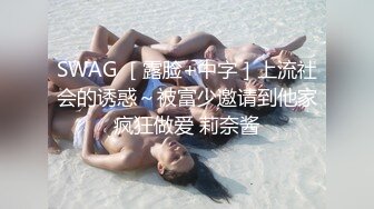 SWAG ［露脸+中字］上流社会的诱惑～被富少邀请到他家疯狂做爱 莉奈酱