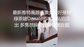 最新推特高颜值美女超好身材绿茶婊Donald_S啪啪私拍流出 多男怼操蜂腰美臀美女超爽