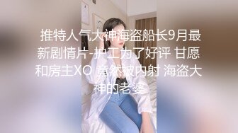  推特人气大神海盗船长9月最新剧情片-护工为了好评 甘愿和房主XO 竟然被内射 海盗大神的老婆