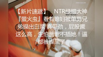 【新片速遞】 ⚡NTR绿帽大神『萤火虫』看着媳妇被单男兄弟操出白浆 真带劲，屁股撅这么高，生怕爸爸不插她！逼都被操黑了