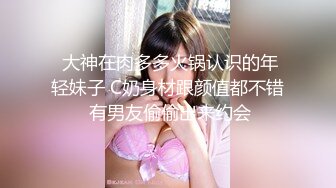  大神在肉多多火锅认识的年轻妹子 C奶身材跟颜值都不错 有男友偷偷出来约会