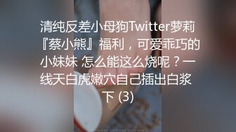 清纯反差小母狗Twitter萝莉『蔡小熊』福利，可爱乖巧的小妹妹 怎么能这么烧呢？一线天白虎嫩穴自己插出白浆 下 (3)