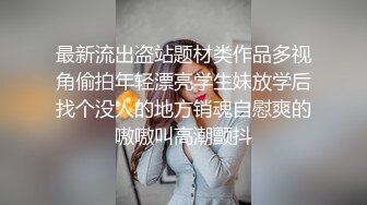 最新流出盗站题材类作品多视角偷拍年轻漂亮学生妹放学后找个没人的地方销魂自慰爽的嗷嗷叫高潮颤抖