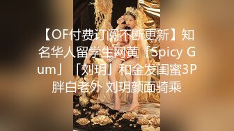 【OF付费订阅不断更新】知名华人留学生网黄「Spicy Gum」「刘玥」和金发闺蜜3P胖白老外 刘玥颜面骑乘