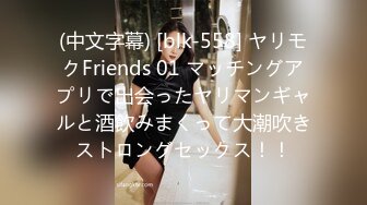 (中文字幕) [blk-558] ヤリモクFriends 01 マッチングアプリで出会ったヤリマンギャルと酒飲みまくって大潮吹きストロングセックス！！