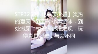 STP32522 【单亲少妇】炎热的夏天，到野外小溪游泳，到处撒尿，村里人都没发现，玩得真是刺激，与众不同