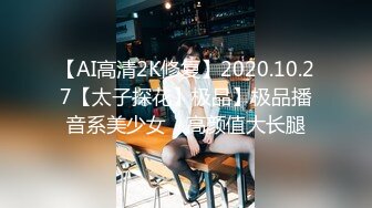 【AI高清2K修复】2020.10.27【太子探花】极品】极品播音系美少女，高颜值大长腿