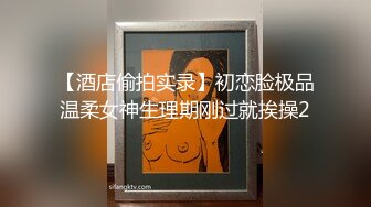 【酒店偷拍实录】初恋脸极品温柔女神生理期刚过就挨操2