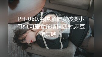 PH-060.色控.腼腆女孩变小母狗.可爱女孩精情四射.麻豆传媒映画